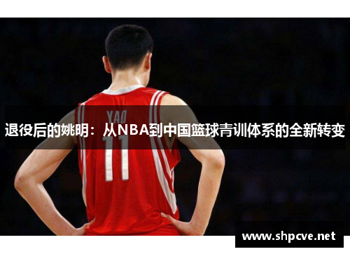 退役后的姚明:从NBA到中国篮球青训体系的全新转变