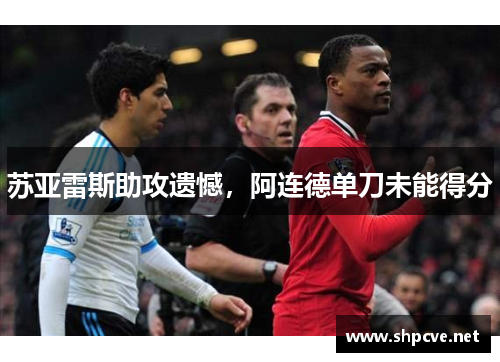 苏亚雷斯助攻遗憾,阿连德单刀未能得分